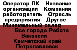 Оператор ПК › Название организации ­ Компания-работодатель › Отрасль предприятия ­ Другое › Минимальный оклад ­ 17 000 - Все города Работа » Вакансии   . Камчатский край,Петропавловск-Камчатский г.